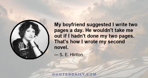 My boyfriend suggested I write two pages a day. He wouldn't take me out if I hadn't done my two pages. That's how I wrote my second novel.