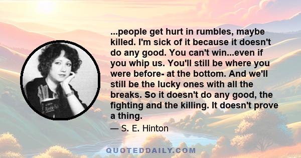 ...people get hurt in rumbles, maybe killed. I'm sick of it because it doesn't do any good. You can't win...even if you whip us. You'll still be where you were before- at the bottom. And we'll still be the lucky ones