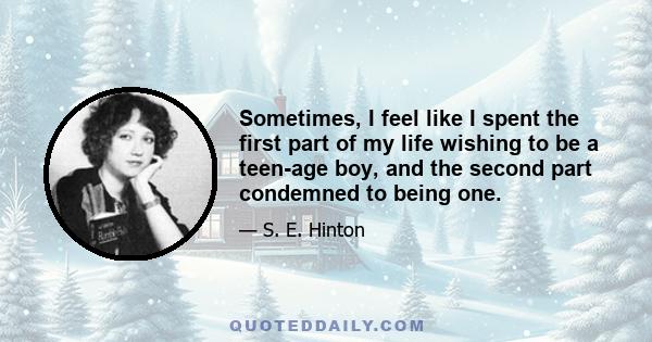 Sometimes, I feel like I spent the first part of my life wishing to be a teen-age boy, and the second part condemned to being one.