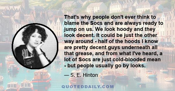 That's why people don't ever think to blame the Socs and are always ready to jump on us. We look hoody and they look decent. It could be just the other way around - half of the hoods I know are pretty decent guys