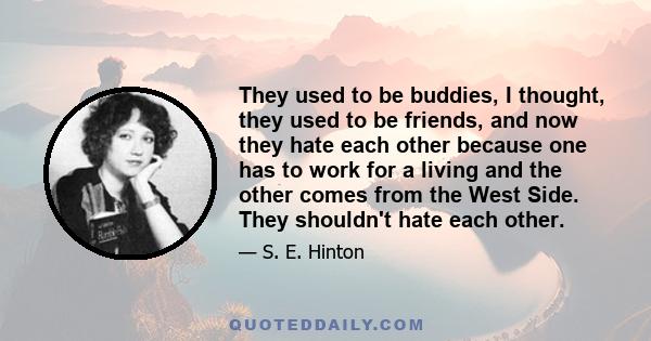 They used to be buddies, I thought, they used to be friends, and now they hate each other because one has to work for a living and the other comes from the West Side. They shouldn't hate each other.