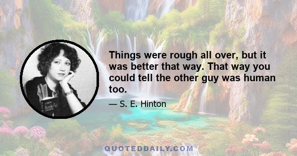 Things were rough all over, but it was better that way. That way you could tell the other guy was human too.