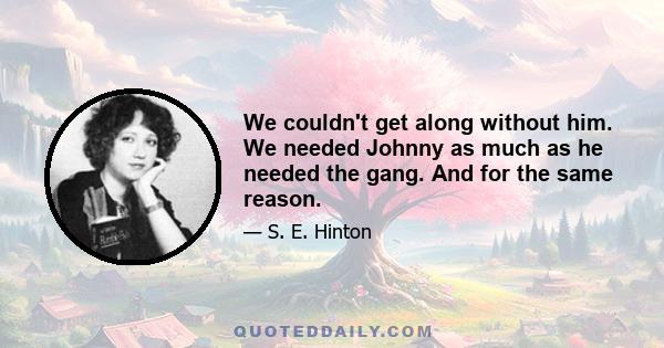 We couldn't get along without him. We needed Johnny as much as he needed the gang. And for the same reason.