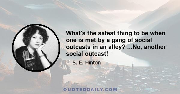 What's the safest thing to be when one is met by a gang of social outcasts in an alley? ...No, another social outcast!