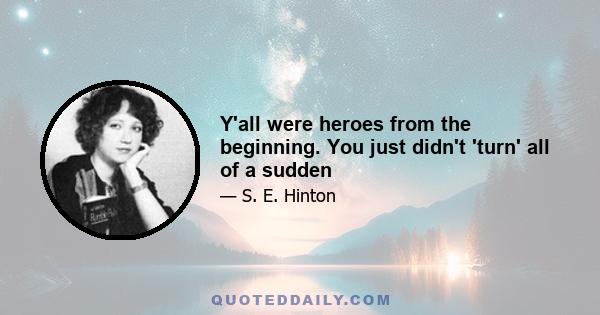 Y'all were heroes from the beginning. You just didn't 'turn' all of a sudden