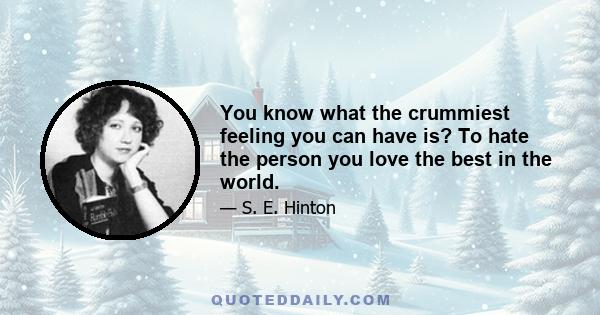 You know what the crummiest feeling you can have is? To hate the person you love the best in the world.