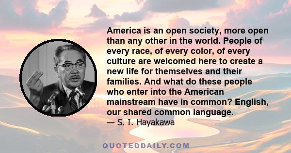 America is an open society, more open than any other in the world. People of every race, of every color, of every culture are welcomed here to create a new life for themselves and their families. And what do these