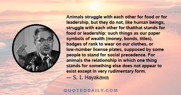 Animals struggle with each other for food or for leadership, but they do not, like human beings, struggle with each other for thatthat stands for food or leadership: such things as our paper symbols of wealth (money,