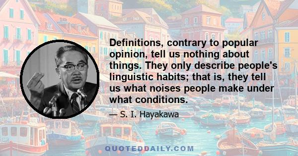 Definitions, contrary to popular opinion, tell us nothing about things. They only describe people's linguistic habits; that is, they tell us what noises people make under what conditions.