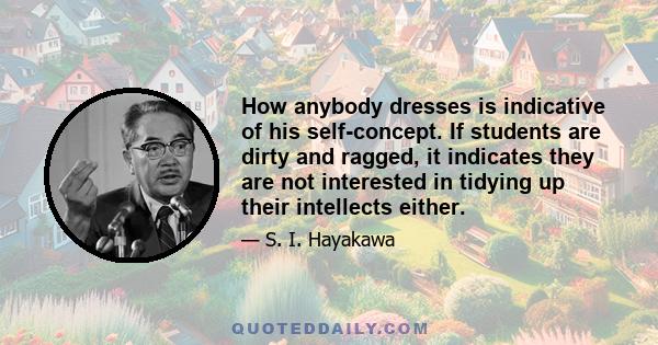 How anybody dresses is indicative of his self-concept. If students are dirty and ragged, it indicates they are not interested in tidying up their intellects either.