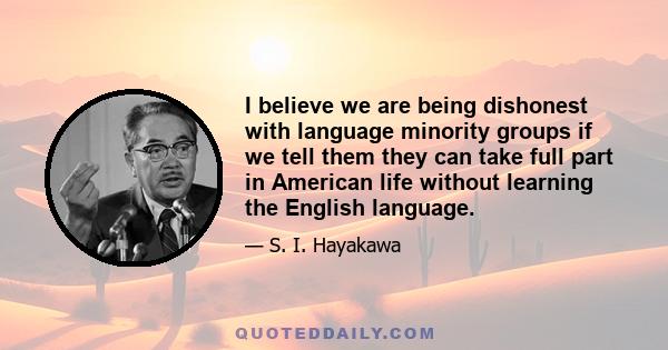 I believe we are being dishonest with language minority groups if we tell them they can take full part in American life without learning the English language.