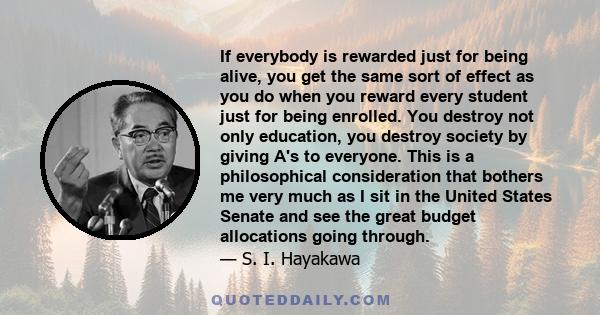 If everybody is rewarded just for being alive, you get the same sort of effect as you do when you reward every student just for being enrolled. You destroy not only education, you destroy society by giving A's to