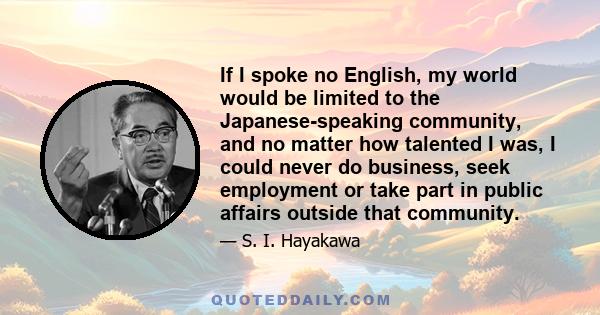 If I spoke no English, my world would be limited to the Japanese-speaking community, and no matter how talented I was, I could never do business, seek employment or take part in public affairs outside that community.