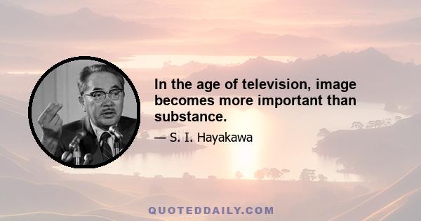 In the age of television, image becomes more important than substance.