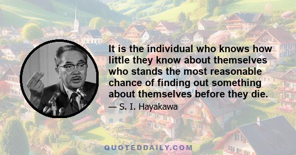 It is the individual who knows how little they know about themselves who stands the most reasonable chance of finding out something about themselves before they die.