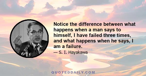 Notice the difference between what happens when a man says to himself, I have failed three times, and what happens when he says, I am a failure.