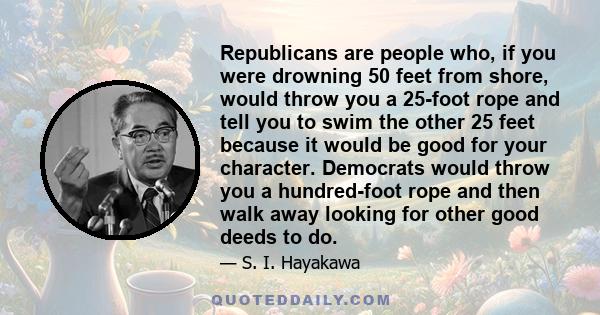 Republicans are people who, if you were drowning 50 feet from shore, would throw you a 25-foot rope and tell you to swim the other 25 feet because it would be good for your character. Democrats would throw you a