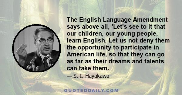 The English Language Amendment says above all, 'Let's see to it that our children, our young people, learn English. Let us not deny them the opportunity to participate in American life, so that they can go as far as