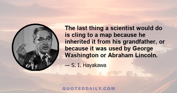 The last thing a scientist would do is cling to a map because he inherited it from his grandfather, or because it was used by George Washington or Abraham Lincoln.