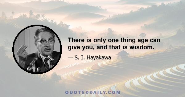 There is only one thing age can give you, and that is wisdom.