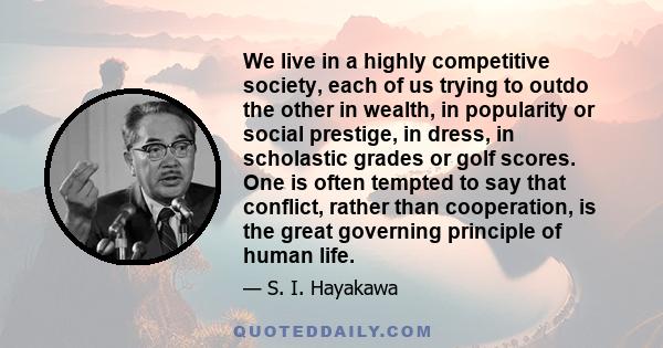 We live in a highly competitive society, each of us trying to outdo the other in wealth, in popularity or social prestige, in dress, in scholastic grades or golf scores. One is often tempted to say that conflict, rather 