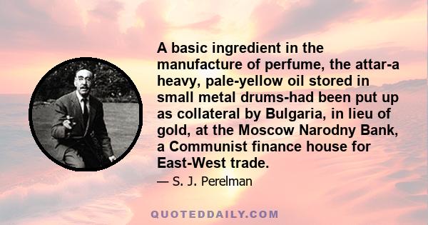 A basic ingredient in the manufacture of perfume, the attar-a heavy, pale-yellow oil stored in small metal drums-had been put up as collateral by Bulgaria, in lieu of gold, at the Moscow Narodny Bank, a Communist