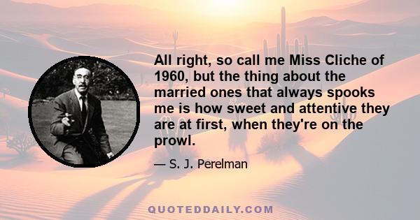 All right, so call me Miss Cliche of 1960, but the thing about the married ones that always spooks me is how sweet and attentive they are at first, when they're on the prowl.