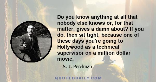 Do you know anything at all that nobody else knows or, for that matter, gives a damn about? If you do, then sit tight, because one of these days you're going to Hollywood as a technical supervisor on a million dollar