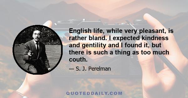 English life, while very pleasant, is rather bland. I expected kindness and gentility and I found it, but there is such a thing as too much couth.