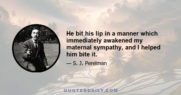 He bit his lip in a manner which immediately awakened my maternal sympathy, and I helped him bite it.