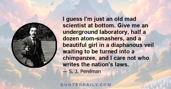 I guess I'm just an old mad scientist at bottom. Give me an underground laboratory, half a dozen atom-smashers, and a beautiful girl in a diaphanous veil waiting to be turned into a chimpanzee, and I care not who writes 