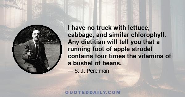 I have no truck with lettuce, cabbage, and similar chlorophyll. Any dietitian will tell you that a running foot of apple strudel contains four times the vitamins of a bushel of beans.