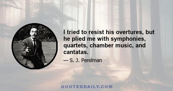 I tried to resist his overtures, but he plied me with symphonies, quartets, chamber music, and cantatas.