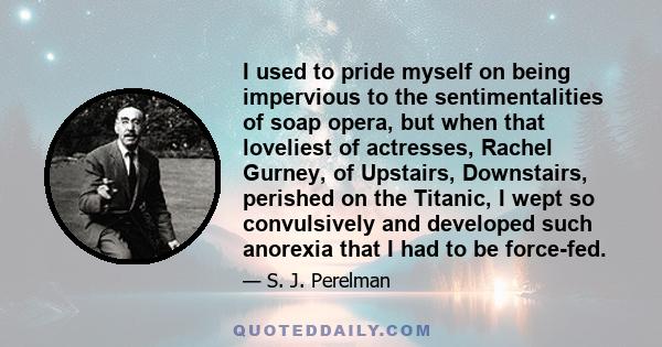 I used to pride myself on being impervious to the sentimentalities of soap opera, but when that loveliest of actresses, Rachel Gurney, of Upstairs, Downstairs, perished on the Titanic, I wept so convulsively and