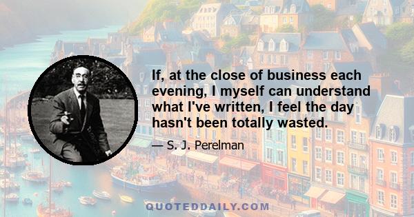 If, at the close of business each evening, I myself can understand what I've written, I feel the day hasn't been totally wasted.