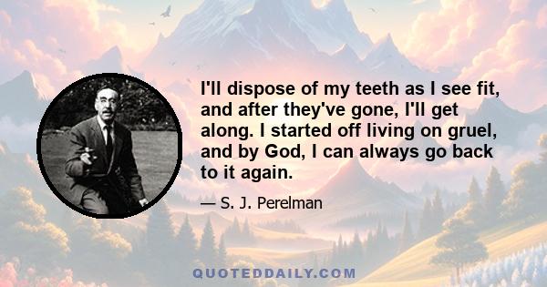 I'll dispose of my teeth as I see fit, and after they've gone, I'll get along. I started off living on gruel, and by God, I can always go back to it again.