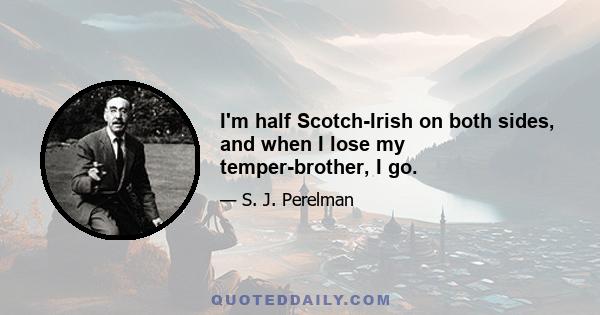 I'm half Scotch-Irish on both sides, and when I lose my temper-brother, I go.