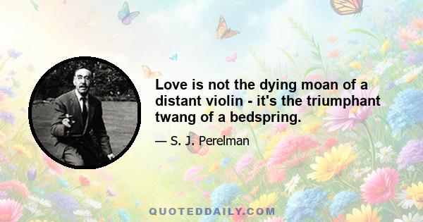 Love is not the dying moan of a distant violin - it's the triumphant twang of a bedspring.