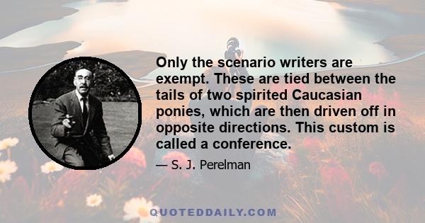 Only the scenario writers are exempt. These are tied between the tails of two spirited Caucasian ponies, which are then driven off in opposite directions. This custom is called a conference.