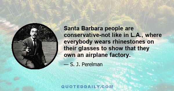 Santa Barbara people are conservative-not like in L.A., where everybody wears rhinestones on their glasses to show that they own an airplane factory.