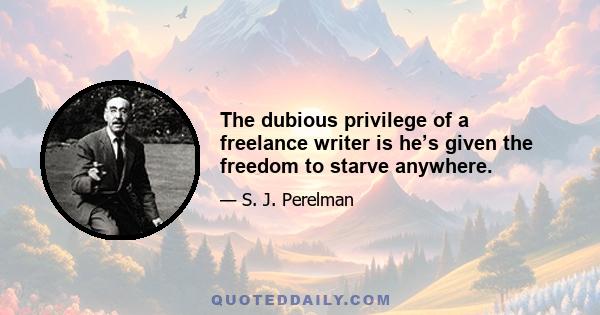 The dubious privilege of a freelance writer is he’s given the freedom to starve anywhere.