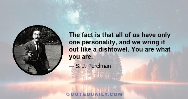 The fact is that all of us have only one personality, and we wring it out like a dishtowel. You are what you are.