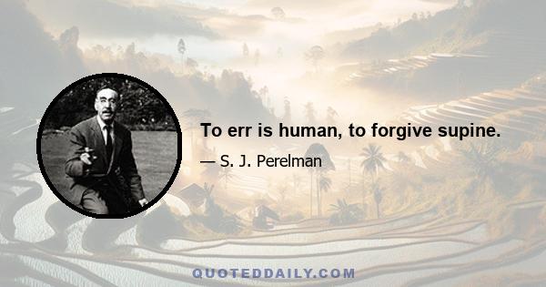 To err is human, to forgive supine.