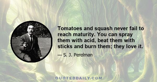 Tomatoes and squash never fail to reach maturity. You can spray them with acid, beat them with sticks and burn them; they love it.