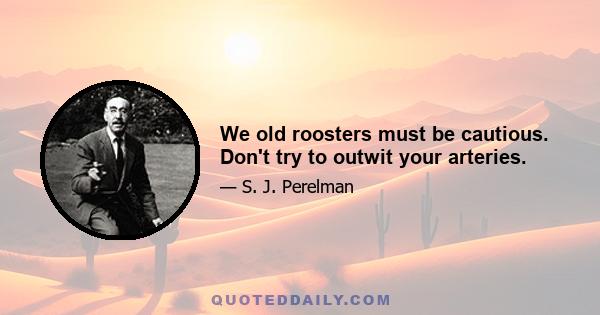 We old roosters must be cautious. Don't try to outwit your arteries.