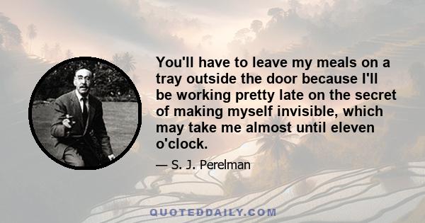 You'll have to leave my meals on a tray outside the door because I'll be working pretty late on the secret of making myself invisible, which may take me almost until eleven o'clock.