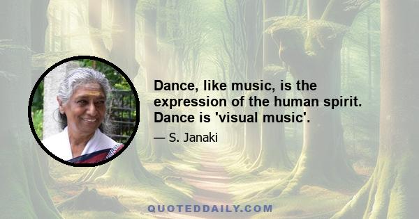 Dance, like music, is the expression of the human spirit. Dance is 'visual music'.