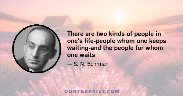 There are two kinds of people in one's life-people whom one keeps waiting-and the people for whom one waits