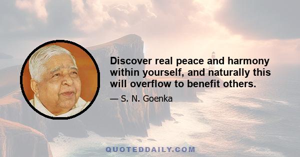 Discover real peace and harmony within yourself, and naturally this will overflow to benefit others.