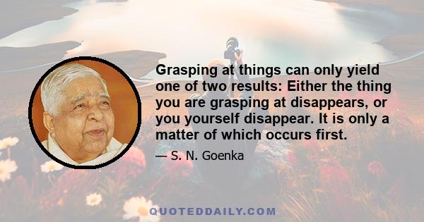 Grasping at things can only yield one of two results: Either the thing you are grasping at disappears, or you yourself disappear. It is only a matter of which occurs first.